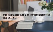 护肤抗皱紧致什么牌子好（护肤抗皱紧致什么牌子好一点）