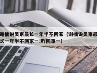 谢楠说吴京最长一年半不回家（谢楠说吴京最长一年半不回家一!咋回事一）