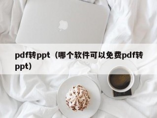 pdf转ppt（哪个软件可以免费pdf转ppt）