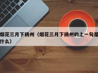 烟花三月下扬州（烟花三月下扬州的上一句是什么）