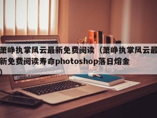 萧峥执掌风云最新免费阅读（萧峥执掌风云最新免费阅读寿命photoshop落日熔金）