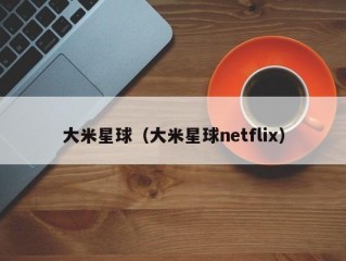 大米星球（大米星球netflix）