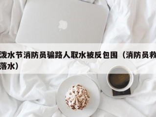 泼水节消防员骗路人取水被反包围（消防员救落水）