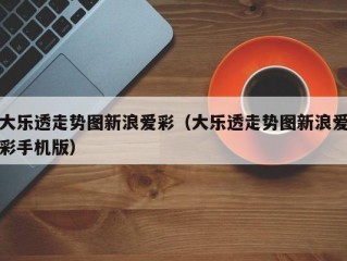 大乐透走势图新浪爱彩（大乐透走势图新浪爱彩手机版）