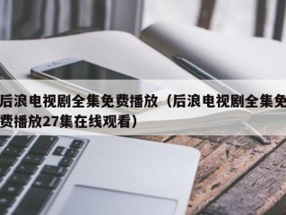 后浪电视剧全集免费播放（后浪电视剧全集免费播放27集在线观看）