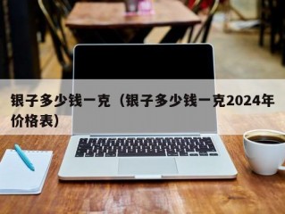 银子多少钱一克（银子多少钱一克2024年价格表）