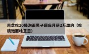 用盆吃10袋泡面男子回应月薪2万邀约（吃碗泡面啥意思）