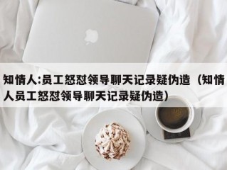 知情人:员工怒怼领导聊天记录疑伪造（知情人员工怒怼领导聊天记录疑伪造）