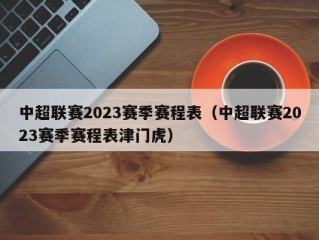 中超联赛2023赛季赛程表（中超联赛2023赛季赛程表津门虎）