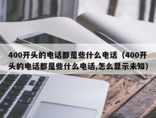 400开头的电话都是些什么电话（400开头的电话都是些什么电话,怎么显示未知）