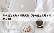 炸鸡腿怎么炸才又脆又嫩（炸鸡翅怎么炸才又脆又嫩）