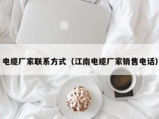 电缆厂家联系方式（江南电缆厂家销售电话）