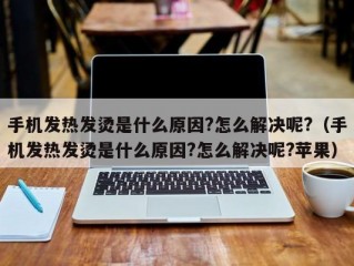 手机发热发烫是什么原因?怎么解决呢?（手机发热发烫是什么原因?怎么解决呢?苹果）