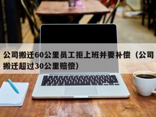 公司搬迁60公里员工拒上班并要补偿（公司搬迁超过30公里赔偿）