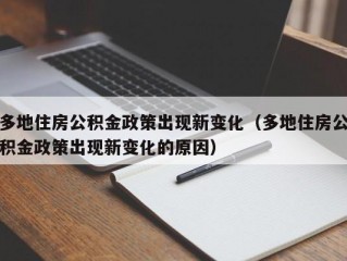 多地住房公积金政策出现新变化（多地住房公积金政策出现新变化的原因）