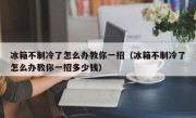 冰箱不制冷了怎么办教你一招（冰箱不制冷了怎么办教你一招多少钱）