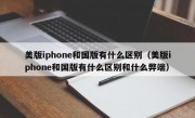 美版iphone和国版有什么区别（美版iphone和国版有什么区别和什么弊端）