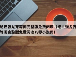 绝世强龙齐等闲完整版免费阅读（绝世强龙齐等闲完整版免费阅读八零小说网）