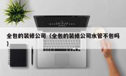 全包的装修公司（全包的装修公司水管不包吗）