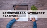 嗓子痒痒老想咳嗽怎么办（嗓子痒痒老想咳嗽怎么办是甲流吗）