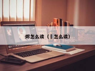 烬怎么读（焜怎么读）