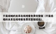 只是结婚的关系在线观看免费完整版（只是结婚的关系在线观看免费完整版结局）