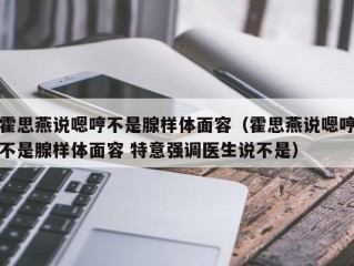 霍思燕说嗯哼不是腺样体面容（霍思燕说嗯哼不是腺样体面容 特意强调医生说不是）