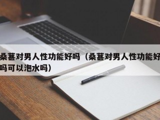 桑葚对男人性功能好吗（桑葚对男人性功能好吗可以泡水吗）