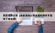 良匠装饰公司（良匠装饰公司冰箱时间长不启动了啥毛病）