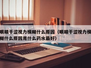 眼睛干涩视力模糊什么原因（眼睛干涩视力模糊什么原因用什么药水最好）