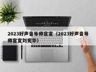 2023好声音导师官宣（2023好声音导师官宣刘宪华）