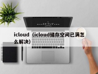 icloud（icloud储存空间已满怎么解决）