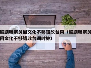 编剧曝演员因文化不够错改台词（编剧曝演员因文化不够错改台词时钟）