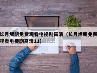 长月烬明免费观看电视剧高清（长月烬明免费观看电视剧高清11）