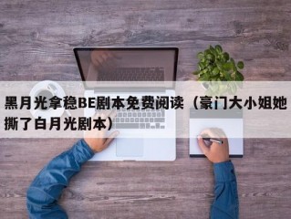 黑月光拿稳BE剧本免费阅读（豪门大小姐她撕了白月光剧本）