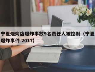 宁夏烧烤店爆炸事故9名责任人被控制（宁夏爆炸事件 2017）