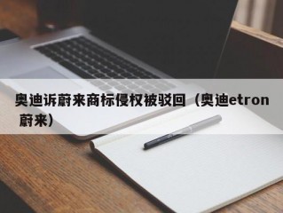 奥迪诉蔚来商标侵权被驳回（奥迪etron 蔚来）