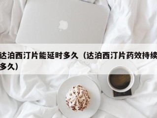 达泊西汀片能延时多久（达泊西汀片药效持续多久）