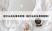 吃什么长头发长的快（吃什么长头发特别快）