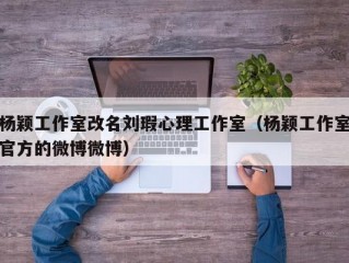 杨颖工作室改名刘瑕心理工作室（杨颖工作室官方的微博微博）