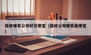 装修哪家公司好又便宜（装修公司哪家最便宜）