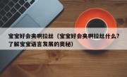 宝宝好会夹啊拉丝（宝宝好会夹啊拉丝什么?了解宝宝语言发展的奥秘）