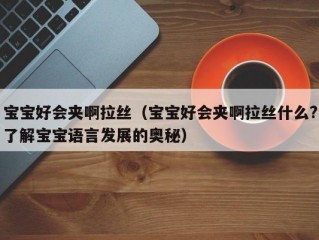 宝宝好会夹啊拉丝（宝宝好会夹啊拉丝什么?了解宝宝语言发展的奥秘）