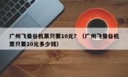 广州飞曼谷机票只要10元？（广州飞曼谷机票只要10元多少钱）