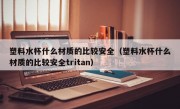 塑料水杯什么材质的比较安全（塑料水杯什么材质的比较安全tritan）