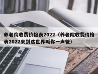 养老院收费价格表2022（养老院收费价格表2022来到这世界喊你一声爸）