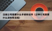 注册公司需要什么手续和证件（注册公司需要什么资料和流程）