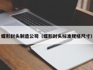 蝶形封头制造公司（蝶形封头标准规格尺寸）