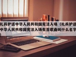 礼兵护送中华人民共和国宪法入场（礼兵护送中华人民共和国宪法入场有首歌曲叫什么名字）