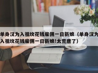 单身汉为入祖坟花钱雇佣一日新娘（单身汉为入祖坟花钱雇佣一日新娘!太荒唐了）